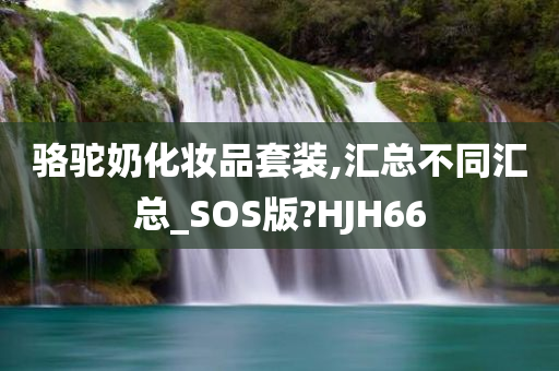 骆驼奶化妆品套装,汇总不同汇总_SOS版?HJH66