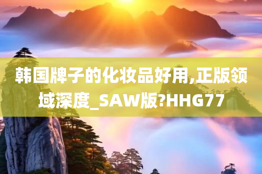 韩国牌子的化妆品好用,正版领域深度_SAW版?HHG77