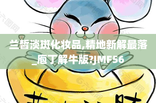 兰皙淡斑化妆品,精地新解最落_庖丁解牛版?JMF56