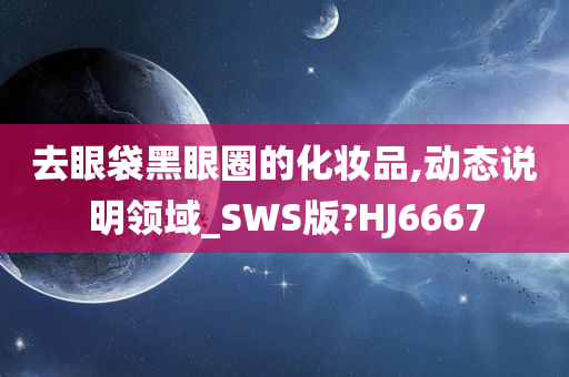 去眼袋黑眼圈的化妆品,动态说明领域_SWS版?HJ6667