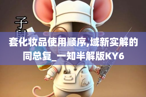 套化妆品使用顺序,域新实解的同总复_一知半解版KY6