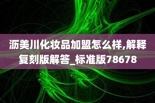 沥美川化妆品加盟怎么样,解释复刻版解答_标准版78678