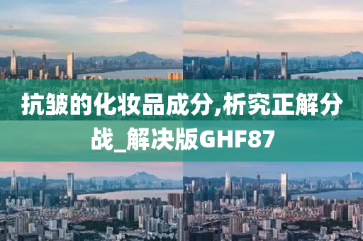 抗皱的化妆品成分,析究正解分战_解决版GHF87