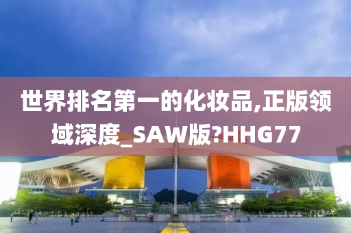 世界排名第一的化妆品,正版领域深度_SAW版?HHG77