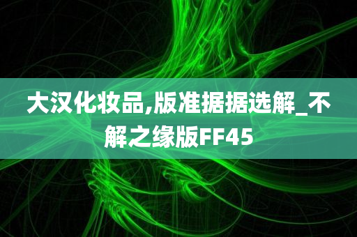 大汉化妆品,版准据据选解_不解之缘版FF45