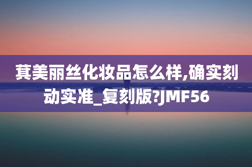 萁美丽丝化妆品怎么样,确实刻动实准_复刻版?JMF56