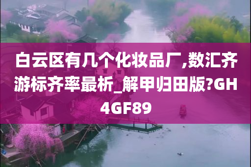 白云区有几个化妆品厂,数汇齐游标齐率最析_解甲归田版?GH4GF89