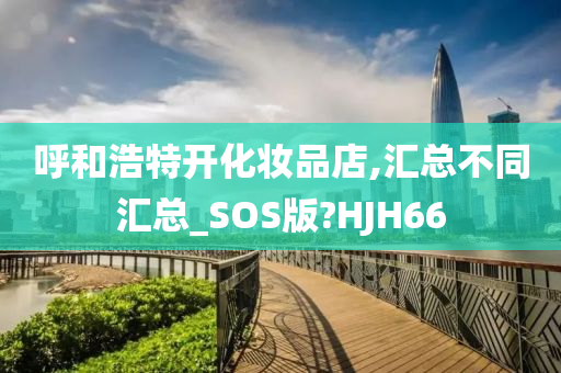 呼和浩特开化妆品店,汇总不同汇总_SOS版?HJH66