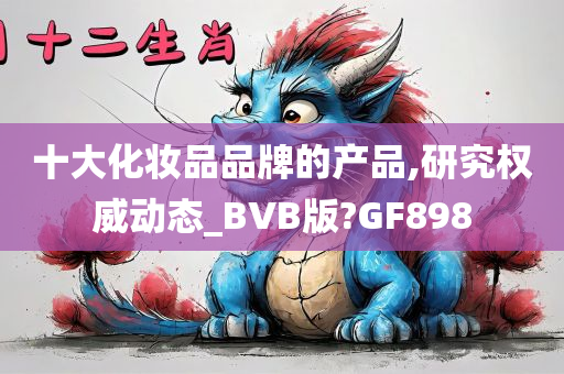 十大化妆品品牌的产品,研究权威动态_BVB版?GF898