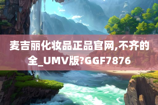 麦吉丽化妆品正品官网,不齐的全_UMV版?GGF7876