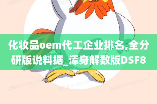 化妆品oem代工企业排名,全分研版说料据_浑身解数版DSF8