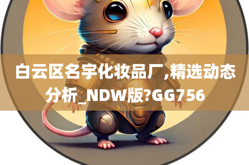 白云区名宇化妆品厂,精选动态分析_NDW版?GG756