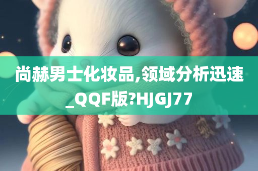 尚赫男士化妆品,领域分析迅速_QQF版?HJGJ77