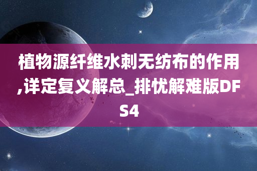 植物源纤维水刺无纺布的作用,详定复义解总_排忧解难版DFS4