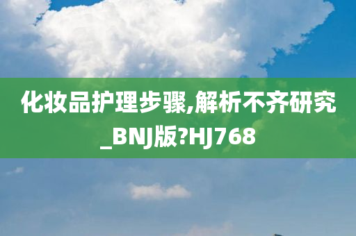 化妆品护理步骤,解析不齐研究_BNJ版?HJ768