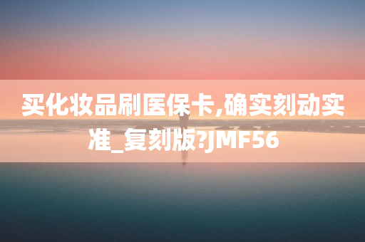 买化妆品刷医保卡,确实刻动实准_复刻版?JMF56