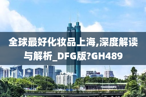 全球最好化妆品上海,深度解读与解析_DFG版?GH489