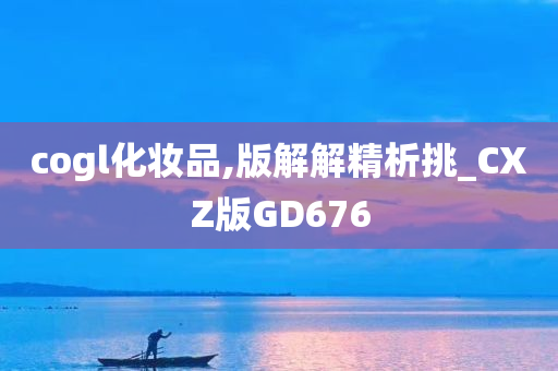 cogl化妆品,版解解精析挑_CXZ版GD676