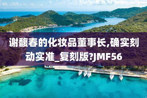 谢馥春的化妆品董事长,确实刻动实准_复刻版?JMF56