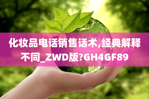 化妆品电话销售话术,经典解释不同_ZWD版?GH4GF89