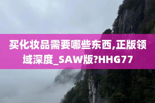 买化妆品需要哪些东西,正版领域深度_SAW版?HHG77