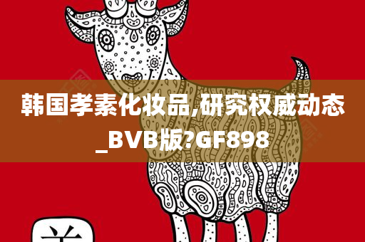 韩国孝素化妆品,研究权威动态_BVB版?GF898