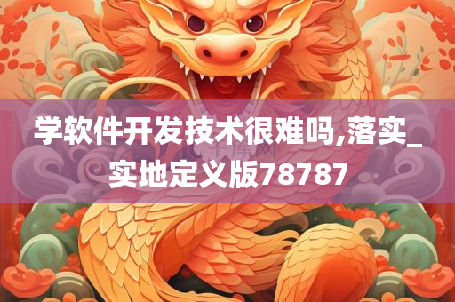 学软件开发技术很难吗,落实_实地定义版78787