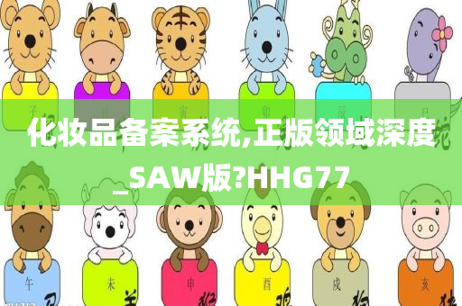 化妆品备案系统,正版领域深度_SAW版?HHG77