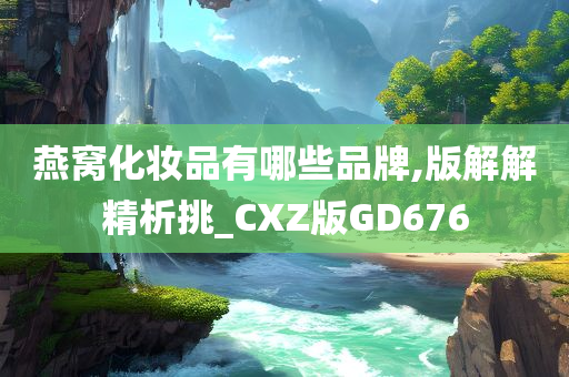 燕窝化妆品有哪些品牌,版解解精析挑_CXZ版GD676