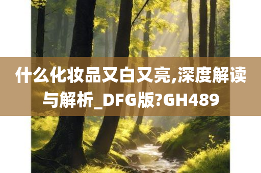 什么化妆品又白又亮,深度解读与解析_DFG版?GH489