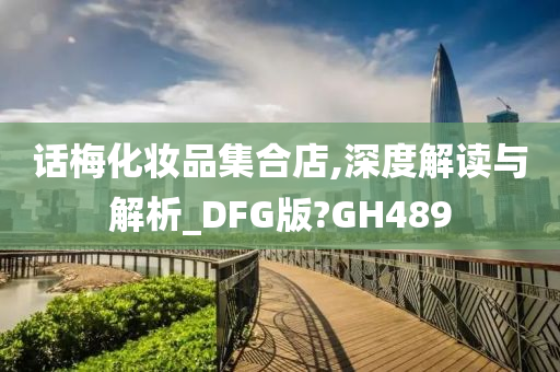 话梅化妆品集合店,深度解读与解析_DFG版?GH489