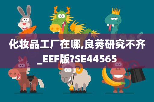 化妆品工厂在哪,良莠研究不齐_EEF版?SE44565