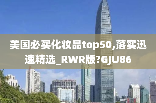 美国必买化妆品top50,落实迅速精选_RWR版?GJU86