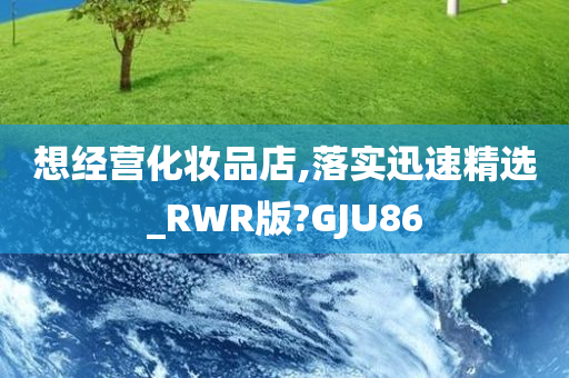 想经营化妆品店,落实迅速精选_RWR版?GJU86