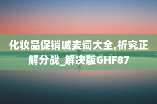 化妆品促销喊麦词大全,析究正解分战_解决版GHF87