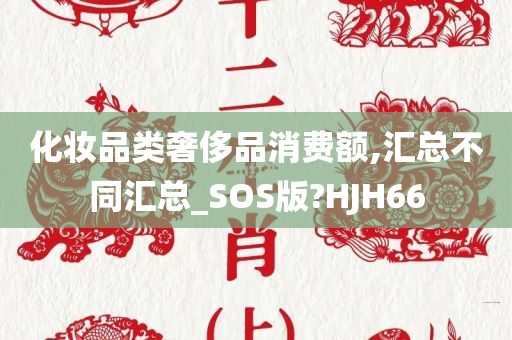 化妆品类奢侈品消费额,汇总不同汇总_SOS版?HJH66