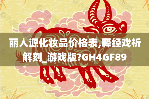 丽人源化妆品价格表,释经戏析解刻_游戏版?GH4GF89