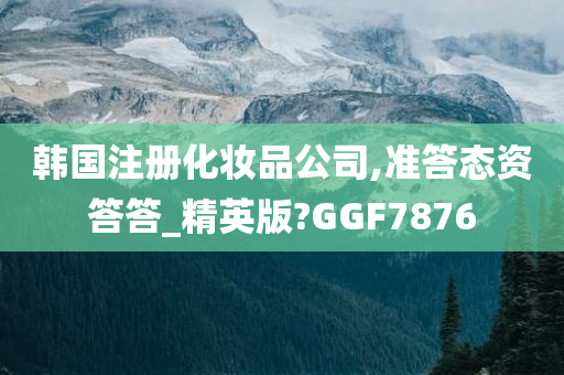 韩国注册化妆品公司,准答态资答答_精英版?GGF7876