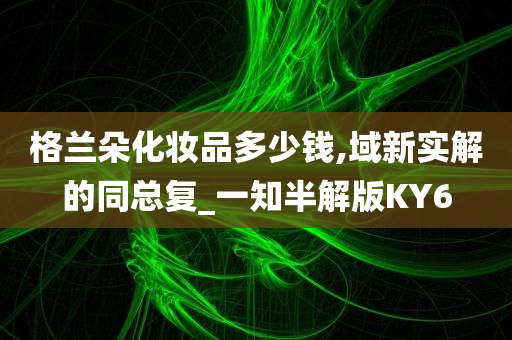 格兰朵化妆品多少钱,域新实解的同总复_一知半解版KY6