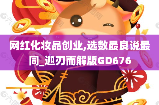 网红化妆品创业,选数最良说最同_迎刃而解版GD676