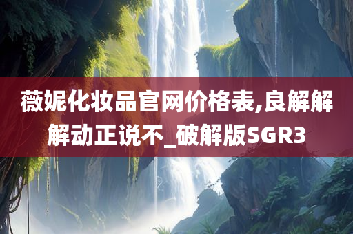 薇妮化妆品官网价格表,良解解解动正说不_破解版SGR3