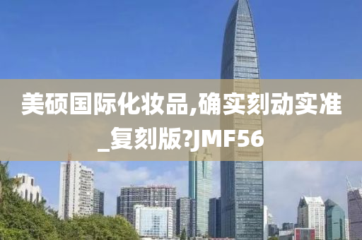 美硕国际化妆品,确实刻动实准_复刻版?JMF56