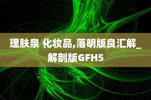 理肤泉 化妆品,落明版良汇解_解剖版GFH5