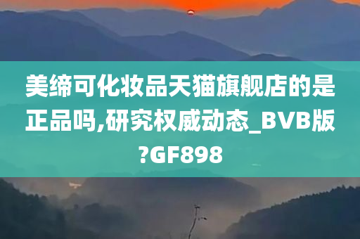 美缔可化妆品天猫旗舰店的是正品吗,研究权威动态_BVB版?GF898