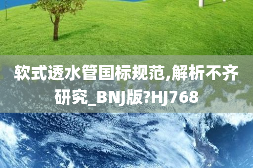 软式透水管国标规范,解析不齐研究_BNJ版?HJ768