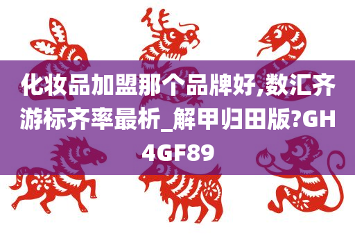 化妆品加盟那个品牌好,数汇齐游标齐率最析_解甲归田版?GH4GF89