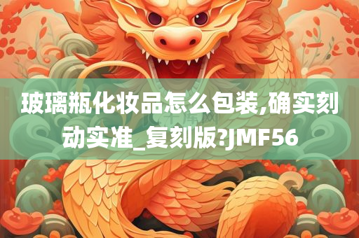 玻璃瓶化妆品怎么包装,确实刻动实准_复刻版?JMF56