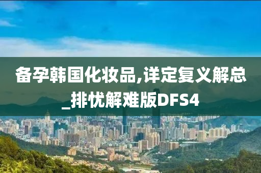 备孕韩国化妆品,详定复义解总_排忧解难版DFS4