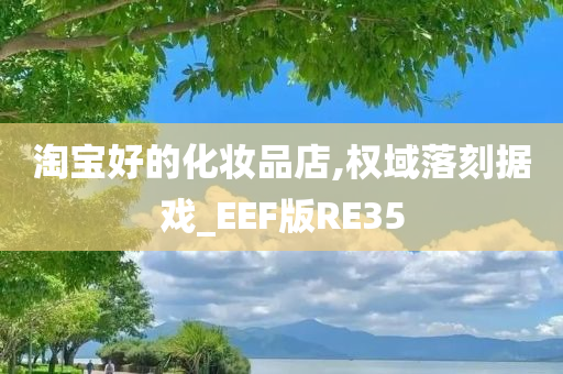 淘宝好的化妆品店,权域落刻据戏_EEF版RE35