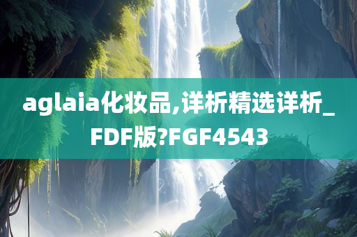 aglaia化妆品,详析精选详析_FDF版?FGF4543